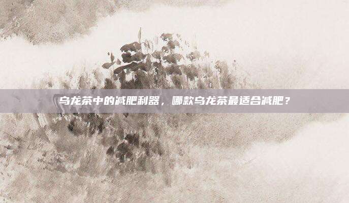 乌龙茶中的减肥利器，哪款乌龙茶最适合减肥？