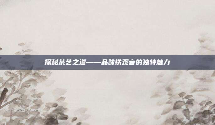 探秘茶艺之道——品味铁观音的独特魅力