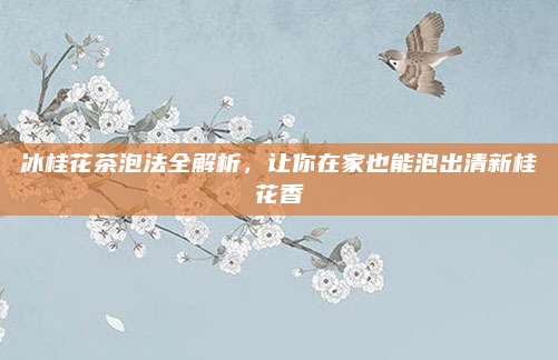 冰桂花茶泡法全解析，让你在家也能泡出清新桂花香