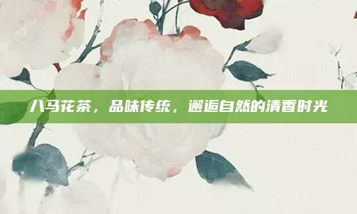 八马花茶,品味传统,邂逅自然的清香时光