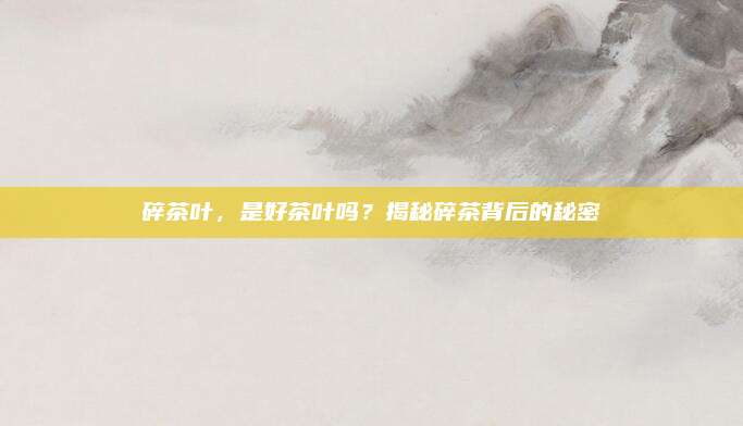 碎茶叶,是好茶叶吗?揭秘碎茶背后的秘密