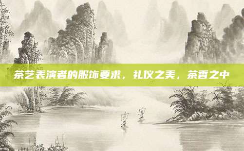 茶艺表演者的服饰要求，礼仪之美，茶香之中