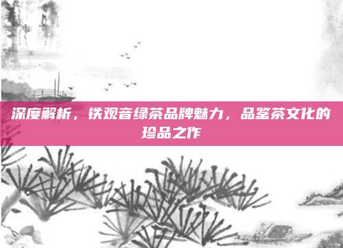 深度解析，铁观音绿茶品牌魅力，品鉴茶文化的珍品之作