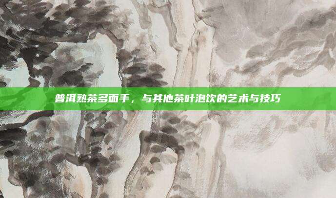 普洱熟茶多面手，与其他茶叶泡饮的艺术与技巧