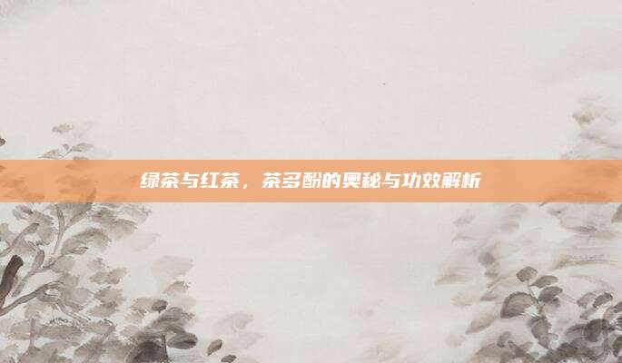 绿茶与红茶，茶多酚的奥秘与功效解析