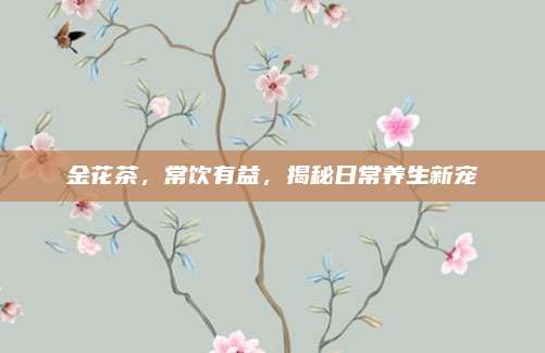 金花茶，常饮有益，揭秘日常养生新宠