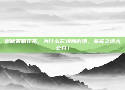 揭秘茉莉花茶，为什么它特别耐泡，品鉴之道大公开！