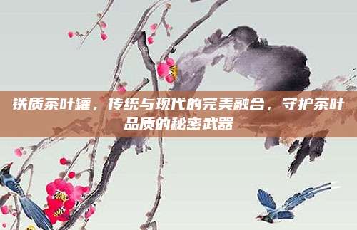 铁质茶叶罐，传统与现代的完美融合，守护茶叶品质的秘密武器