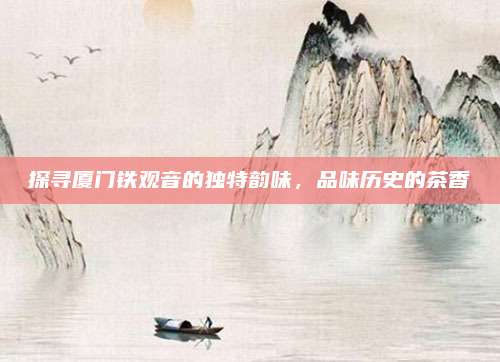 探寻厦门铁观音的独特韵味，品味历史的茶香