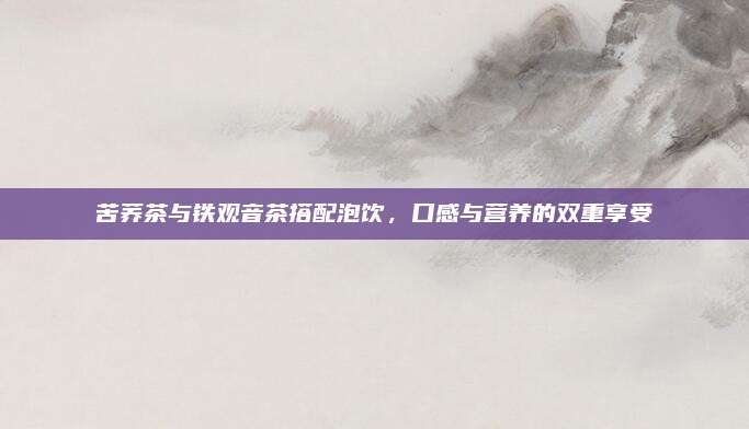 苦荞茶与铁观音茶搭配泡饮，口感与营养的双重享受
