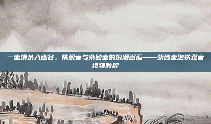 一壶清茶入幽谷，铁观音与紫砂壶的浪漫邂逅——紫砂壶泡铁观音视频教程