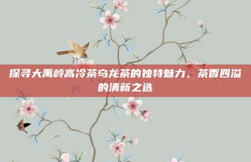 探寻大禹岭高冷茶乌龙茶的独特魅力，茶香四溢的清新之选