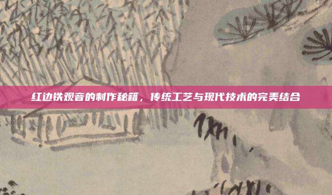 红边铁观音的制作秘籍，传统工艺与现代技术的完美结合