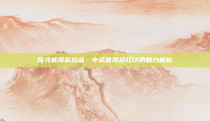 探寻普洱茶珍品，中茶普洱茶红印的魅力解析