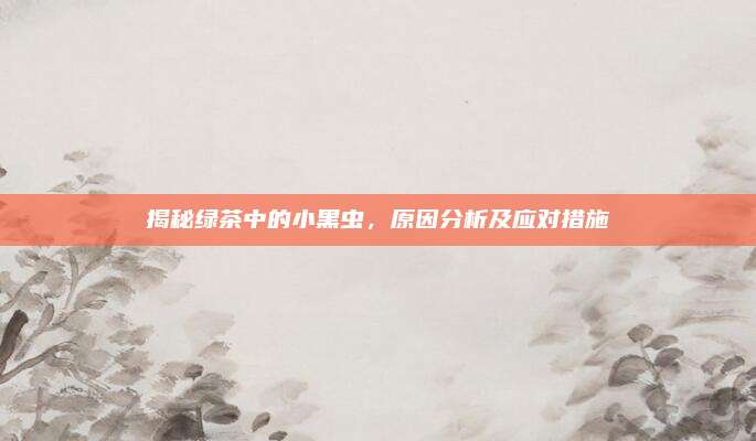 揭秘绿茶中的小黑虫，原因分析及应对措施