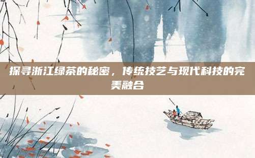 探寻浙江绿茶的秘密，传统技艺与现代科技的完美融合