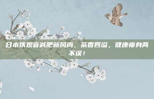日本铁观音减肥新风尚,茶香四溢,健康瘦身两不误!