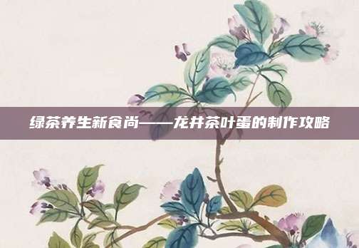 绿茶养生新食尚——龙井茶叶蛋的制作攻略