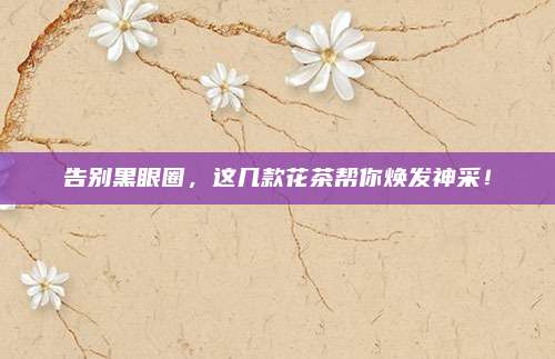 告别黑眼圈,这几款花茶帮你焕发神采!