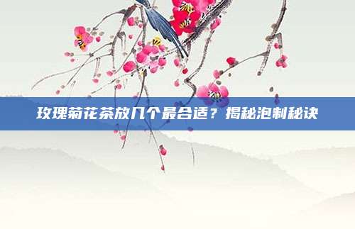 玫瑰菊花茶放几个最合适?揭秘泡制秘诀