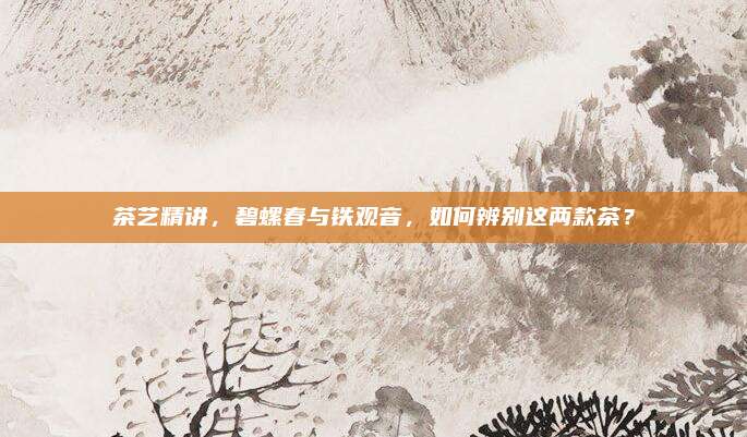 茶艺精讲，碧螺春与铁观音，如何辨别这两款茶？