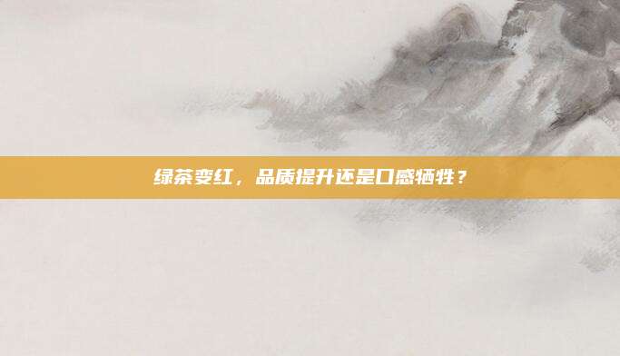 绿茶变红，品质提升还是口感牺牲？