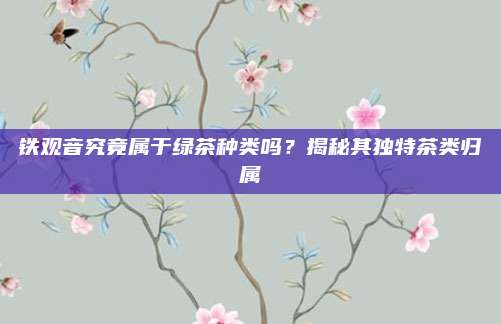 铁观音究竟属于绿茶种类吗？揭秘其独特茶类归属
