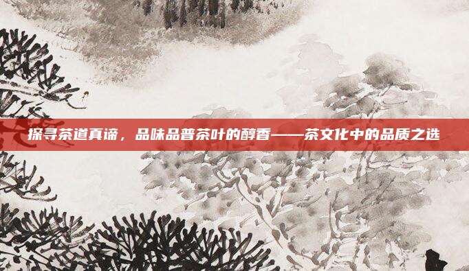 探寻茶道真谛，品味品普茶叶的醇香——茶文化中的品质之选