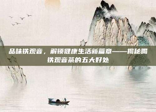 品味铁观音，解锁健康生活新篇章——揭秘喝铁观音茶的五大好处