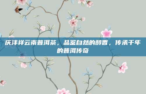 庆沣祥云南普洱茶，品鉴自然的醇香，传承千年的普洱传奇