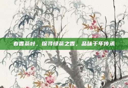 春香茶叶，探寻绿茶之香，品味千年传承