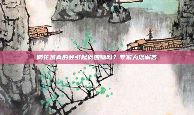喝花茶真的会引起低血糖吗？专家为您解答