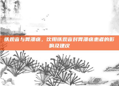 铁观音与胃溃疡，饮用铁观音对胃溃疡患者的影响及建议