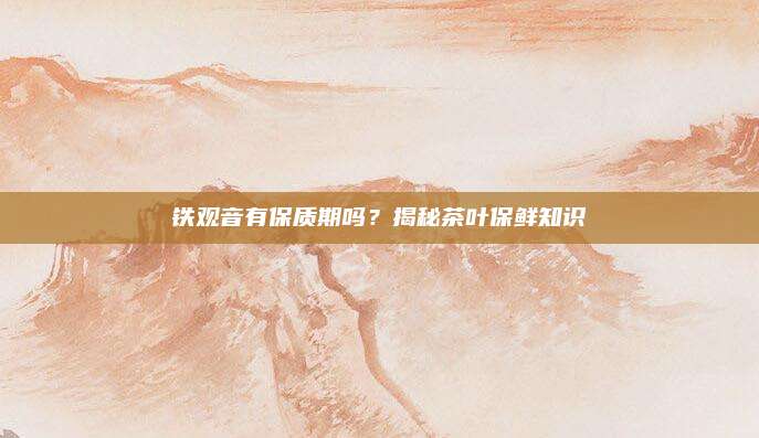 铁观音有保质期吗？揭秘茶叶保鲜知识