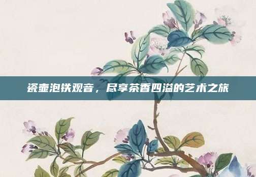 瓷壶泡铁观音，尽享茶香四溢的艺术之旅
