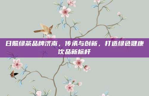 日照绿茶品牌济南，传承与创新，打造绿色健康饮品新标杆