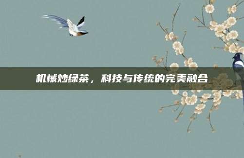 机械炒绿茶，科技与传统的完美融合