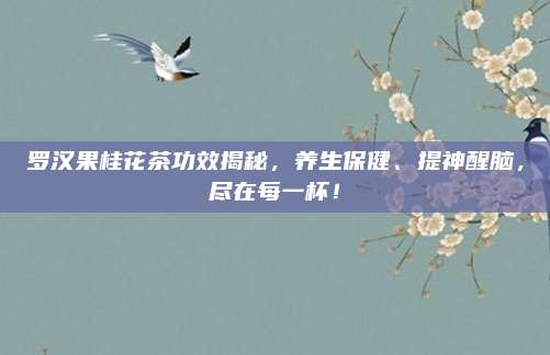 罗汉果桂花茶功效揭秘，养生保健、提神醒脑，尽在每一杯！