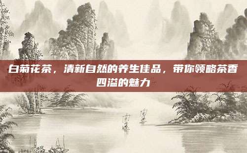 白菊花茶，清新自然的养生佳品，带你领略茶香四溢的魅力