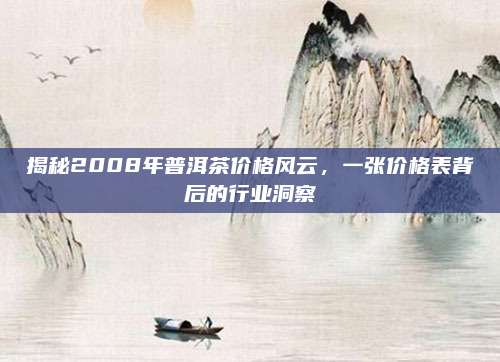 揭秘2008年普洱茶价格风云,一张价格表背后的行业洞察