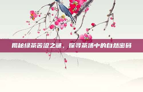 揭秘绿茶苦涩之谜,探寻茶汤中的自然密码