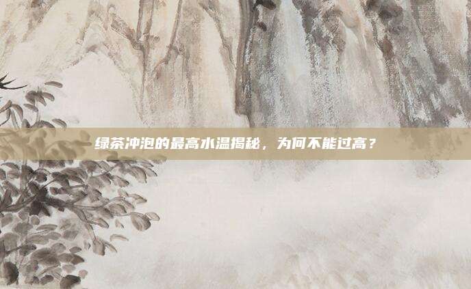 绿茶冲泡的最高水温揭秘,为何不能过高?