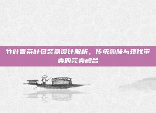 竹叶青茶叶包装盒设计解析，传统韵味与现代审美的完美融合