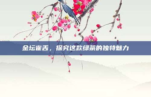 金坛雀舌,探究这款绿茶的独特魅力