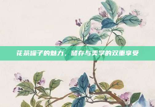 花茶罐子的魅力,储存与美学的双重享受