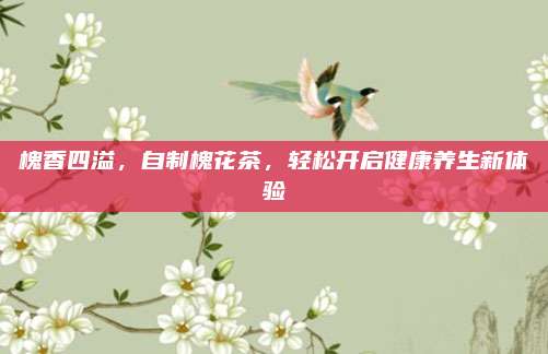 槐香四溢,自制槐花茶,轻松开启健康养生新体验