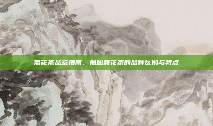 菊花茶品鉴指南,揭秘菊花茶的品种区别与特点