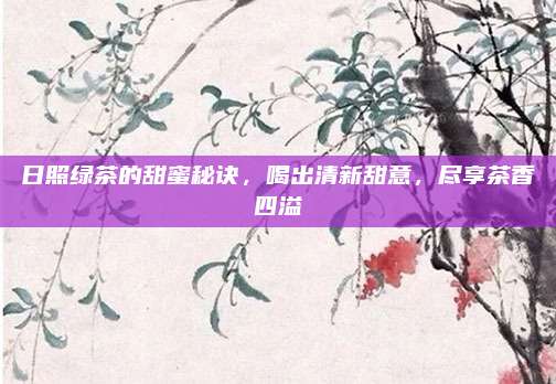 日照绿茶的甜蜜秘诀,喝出清新甜意,尽享茶香四溢