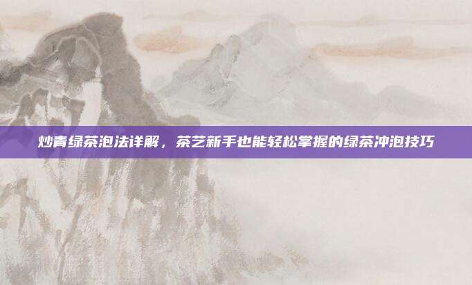 炒青绿茶泡法详解,茶艺新手也能轻松掌握的绿茶冲泡技巧