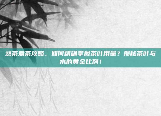 熟茶煮茶攻略,如何精确掌握茶叶用量?揭秘茶叶与水的黄金比例!